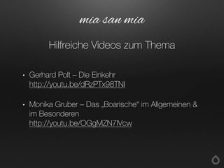 • Gerhard Polt – Die Einkehr
http://youtu.be/dRzPTx98TNI
• Monika Gruber – Das „Boarische“ im Allgemeinen &
im Besonderen
http://youtu.be/OGgMZN7lVcw
mia san mia
Hilfreiche Videos zum Thema
 