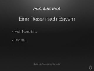 • Mein Name ist...
• I bin da...
mia san mia
Eine Reise nach Bayern
Quelle: http://www.bayrisch-lernen.de/
 