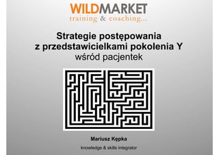 Strategie postępowania
z przedstawicielkami pokolenia Y
wśród pacjentek
Mariusz Kępka
knowledge & skills integrator
 