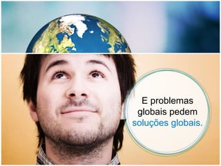 E problemas globais pedem  soluções globais.  