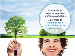 E incentiva os  jovens a seguirem o mesmo caminho... ...por meio do Programa Bayer Jovens Embaixadores Ambientais. 