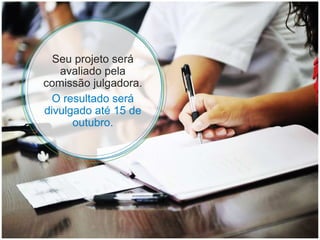 Seu projeto será avaliado pela comissão julgadora. O resultado será divulgado até 15 de outubro. 