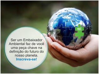 Ser um Embaixador Ambiental faz de você uma peça chave na definição do futuro do nosso planeta. Inscreva-se! 