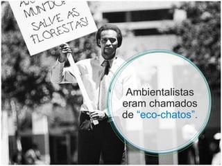 Ambientalistas eram chamados de  “eco-chatos”. 