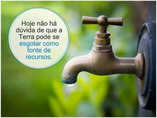 Hoje não há dúvida de que a Terra pode se  esgotar como fonte de recursos. 