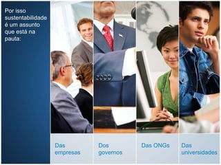 Por isso sustentabilidade é um assunto que está na pauta:  Das empresas  Dos governos Das ONGs Das universidades 