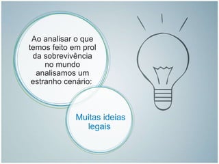 Ao analisar o que temos feito em prol da sobrevivência no mundo analisamos um estranho cenário:  Muitas ideias legais  