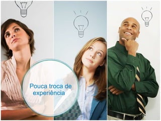 Pouca troca de experiência  