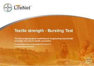 Textile strength - Bursting Test
The first polypropylene multifilament long-lasting insecticidal
mosquito net and it’s textile properties.
A comparative study conducted by IFTH* and ITV*
in collaboration with Bayer.
 