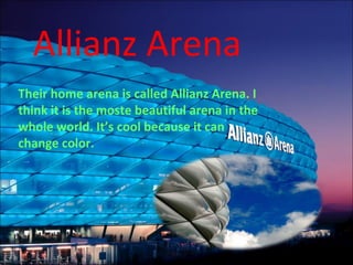 Allianz Arena
Their home arena is called Allianz Arena. I
think it is the moste beautiful arena in the
whole world. It’s cool because it can
change color.
 