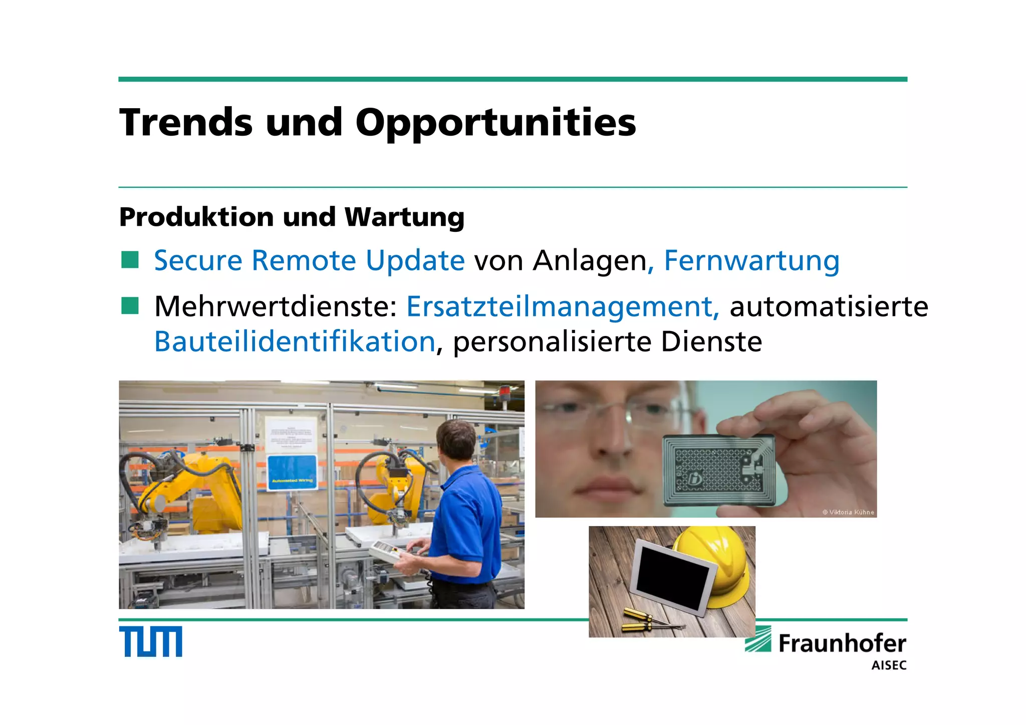 Trends und Opportunities
Produktion und Wartung
 Secure Remote Update von Anlagen, Fernwartung
 Mehrwertdienste: Ersatzteilmanagement, automatisierte
Bauteilidentifikation, personalisierte Dienste
 