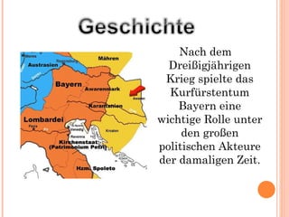 Nach dem Dreißigjährigen Krieg  spielte  das Kurfürstentum Bayern eine wichtige Rolle unter den großen politischen Akteure der damaligen Zeit. 