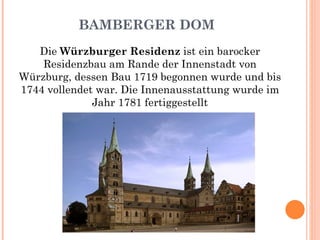 BAMBERGER DOM Die  Würzburger Residenz  ist ein barocker Residenzbau am Rande der Innenstadt von Würzburg, dessen Bau 1719 begonnen wurde und bis 1744 vollendet war. Die Innenausstattung wurde im Jahr 1781 fertiggestellt 