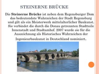 STEINERNE BRÜCKE Die  Steinerne Brücke  ist neben dem Regensburger Dom das bedeutendste Wahrzeichen der Stadt Regensburg und gilt als ein Meisterwerk mittelalterlicher Baukunst. Sie verbindet die durch die Donau getrennten Stadtteile Innenstadt und Stadtamhof. 2007 wurde sie für die Auszeichnung als Historisches Wahrzeichen der Ingenieurbaukunst in Deutschland nominiert . 