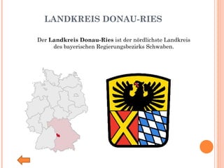   LANDKREIS DONAU-RIES Der  Landkreis Donau-Ries  ist der nördlichste Landkreis des bayerischen Regierungsbezirks Schwaben. 
