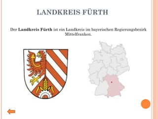 LANDKREIS FÜRTH Der  Landkreis Fürth  ist ein Landkreis im bayerischen Regierungsbezirk Mittelfranken. 