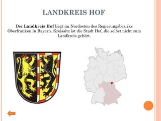 LANDKREIS HOF Der  Landkreis Hof  liegt im Nordosten des Regierungsbezirks Oberfranken in Bayern. Kreissitz ist die Stadt Hof, die selbst nicht zum Landkreis gehört. 