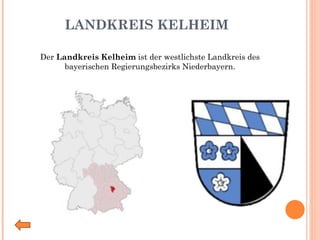 LANDKREIS KELHEIM Der  Landkreis Kelheim  ist der westlichste Landkreis des bayerischen Regierungsbezirks Niederbayern. 