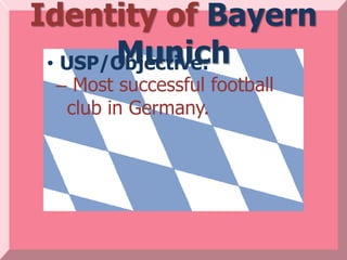 Identity of Bayern
       Munich
 • USP/Objective:
 – Most successful football
  club in Germany.
 