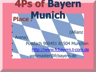 4Ps of Bayern
          Munich
    Place :
•
•                           (Allianz
  Arena)
•      Postfach 900451 81504 Munchen
•         http://www.fcbayern.t-com.de
•        webmaster@fcbayern.de
 