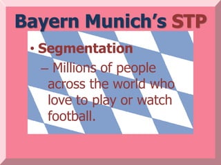 Bayern Munich’s STP
 • Segmentation
   – Millions of people
    across the world who
    love to play or watch
    football.
 