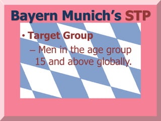 Bayern Munich’s STP
 • Target Group
   – Men in the age group
    15 and above globally.
 