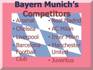Bayern Munich’s
  Competitors
• Arsenal     • Real Madrid
• Chelsea     • AC Milan
• Liverpool   • Inter Milan
• Barcelona   • Manchester
  Football      United
  Club        • Juventus
 