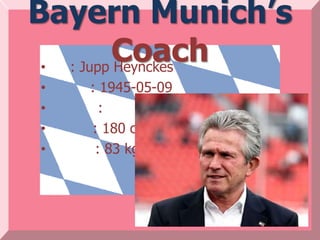 Bayern Munich’s
 •
         Coach
   : Jupp Heynckes
•   : 1945-05-09
•     :
•   : 180 cm.
•    : 83 kg.
 