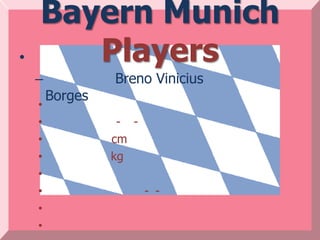 Bayern Munich
•      Players
    –            Breno Vinicius
        Borges
    •
    •             - -
    •            cm
    •            kg
    •
    •                   - -
    •
    •
 