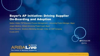 #AribaLIVE
@ariba
Bayer’s AP Initiative: Driving Supplier
On-Boarding and Adoption
Matteo Vidale, P2P Business Process Management – eInvoicing Project Manager, Bayer
Jurgen Martens, Global eInvoicing Project Lead, Bayer
Robert Banther, Solutions Marketing Manager, Ariba, an SAP Company
9 June 2015
© 2015 Ariba – an SAP company. All rights reserved.
 
