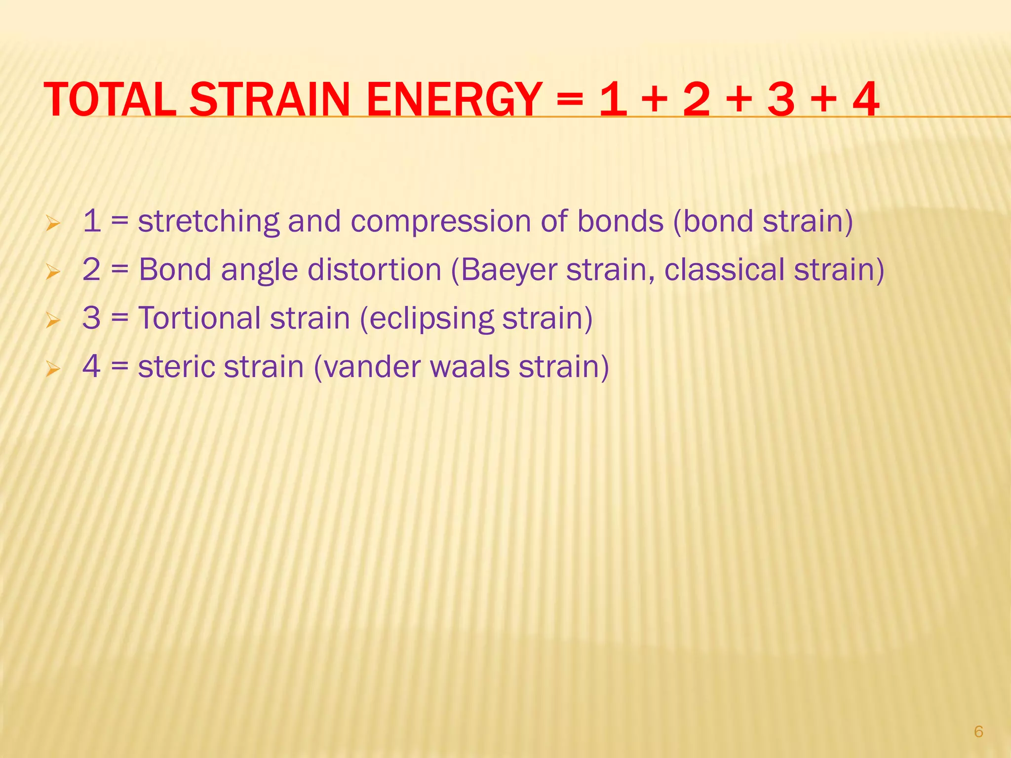 TOTAL STRAIN ENERGY = 1 + 2 + 3 + 4
 1 = stretching and compression of bonds (bond strain)
 2 = Bond angle distortion (Baeyer strain, classical strain)
 3 = Tortional strain (eclipsing strain)
 4 = steric strain (vander waals strain)
6
 