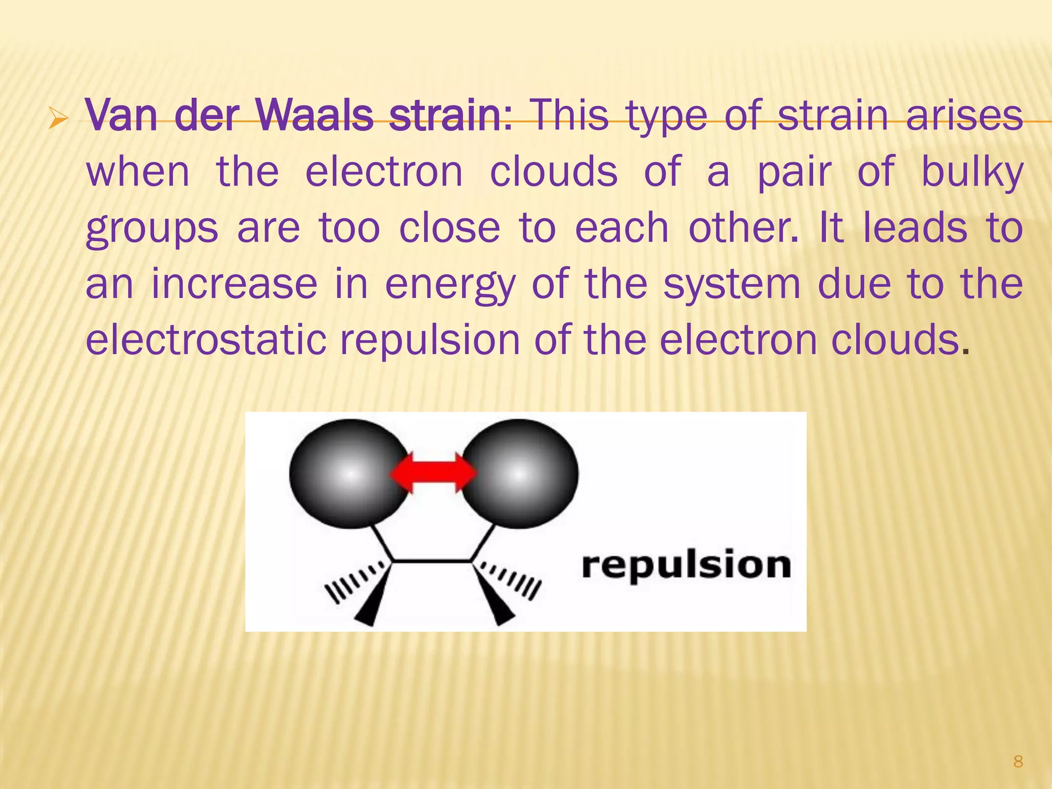  Van der Waals strain: This type of strain arises
when the electron clouds of a pair of bulky
groups are too close to each other. It leads to
an increase in energy of the system due to the
electrostatic repulsion of the electron clouds.
8
 