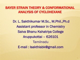 BAYER STRAIN THEORY & CONFORMATIONAL
ANALYSIS OF CYCLOHEXANE
Dr. L. Sakthikumar M.Sc., M.Phil.,Ph.d
Assistant professor in Chemistry
Saiva Bhanu Kshatriya College
Aruppukottai – 626101
Tamilnadu
E-mail : lsakthisbk@gmail.com
1
 