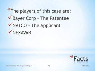 *The players of this case are:
  Bayer Corp – The Patentee
  NATCO - The Applicant
  NEXAVAR



                                             *
Indian Institute of Management Raipur   12       12/7/2012
 