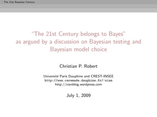 The 21st Bayesian Century




               “The 21st Century belongs to Bayes”
         as argued by a discussion on Bayesian testing and
                      Bayesian model choice

                                     Christian P. Robert

                            Universit´ Paris Dauphine and CREST-INSEE
                                     e
                            http://www.ceremade.dauphine.fr/~xian
                                   http://xianblog.wordpress.com


                                         July 1, 2009
 