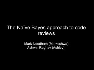 The Naïve Bayes approach to code reviews Mark Needham (Markeshwa) Ashwin Raghav (Ashley)  
