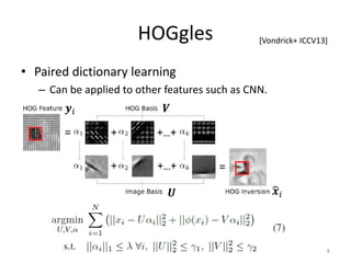 HOGgles
• Paired dictionary learning
– Can be applied to other features such as CNN.
8
[Vondrick+ ICCV13]
𝒚𝒚𝑖𝑖
�𝒙𝒙𝑖𝑖
𝑽𝑽
𝑼𝑼
 