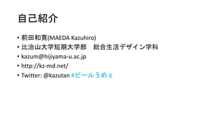 自己紹介
• 前田和寛(MAEDA Kazuhiro)
• 比治山大学短期大学部 総合生活デザイン学科
• kazum@hijiyama-u.ac.jp
• http://kz-md.net/
• Twitter: @kazutan #ビールうめぇ
 