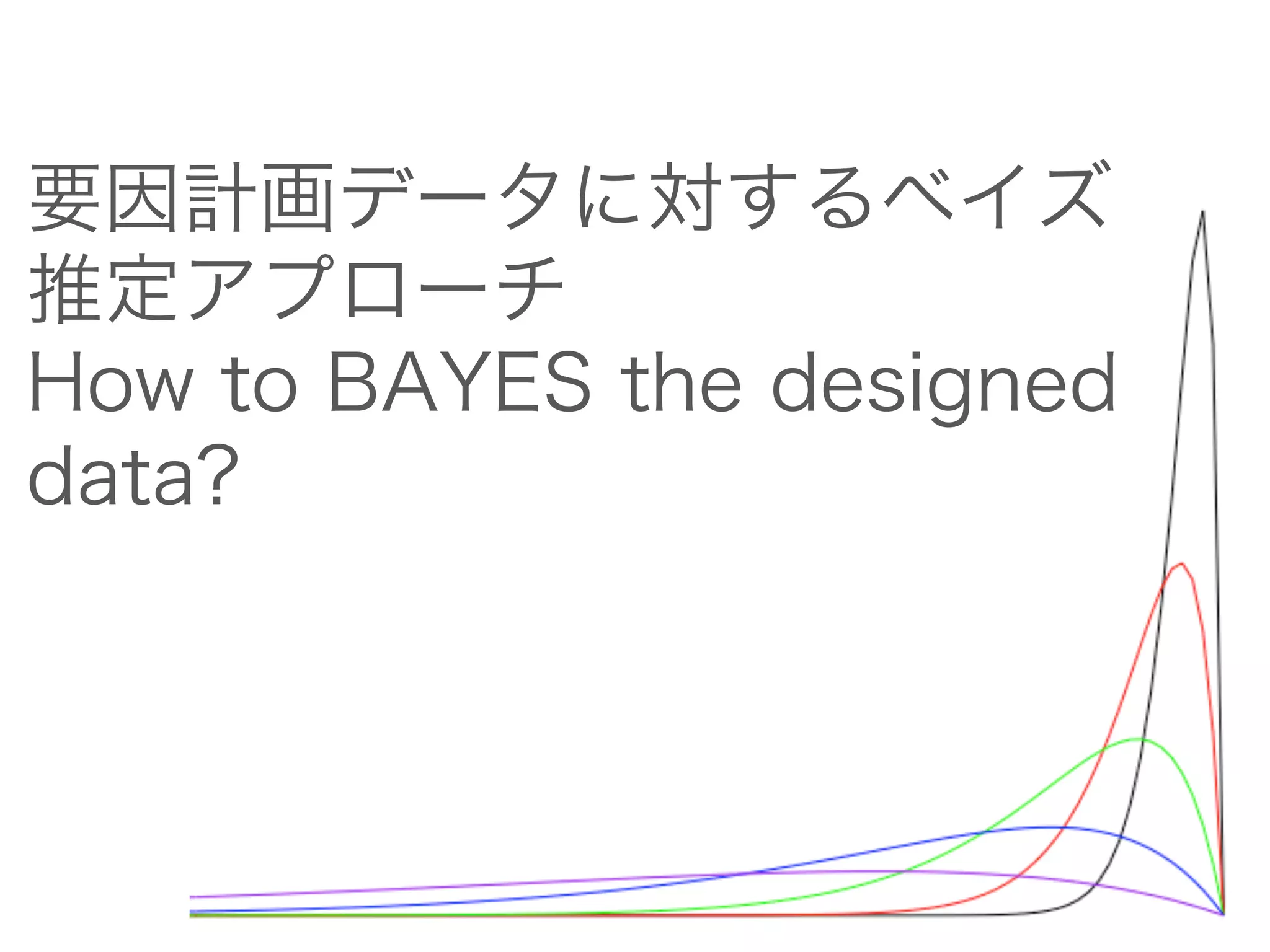 要因計画データに対するベイズ
推定アプローチ
How to BAYES the designed data?
 