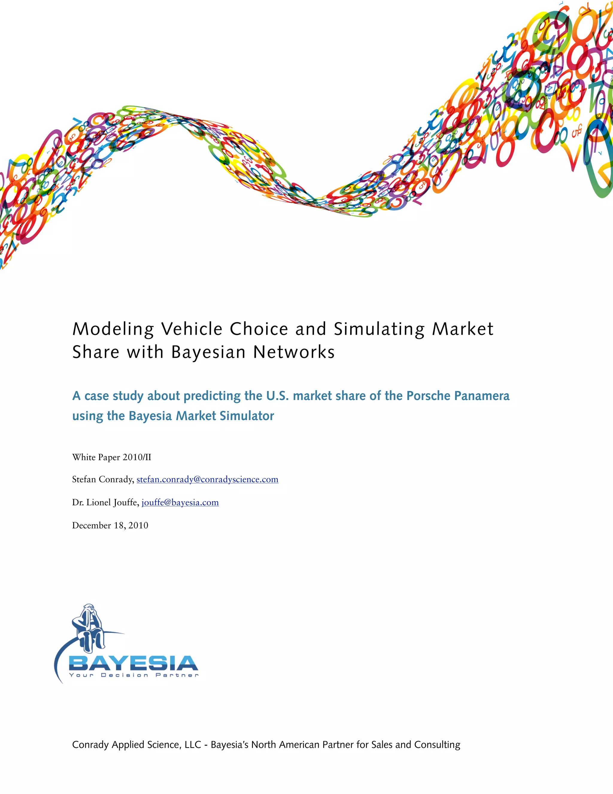 Modeling Vehicle Choice and Simulating Market
Share with Bayesian Networks

A case study about predicting the U.S. market share of the Porsche Panamera
using the Bayesia Market Simulator


White Paper 2010/II

Stefan Conrady, stefan.conrady@conradyscience.com

Dr. Lionel Jouffe, jouffe@bayesia.com

December 18, 2010




Conrady Applied Science, LLC - Bayesia’s North American Partner for Sales and Consulting
 
