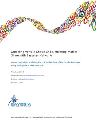 Modeling Vehicle Choice and Simulating Market
Share with Bayesian Networks

A case study about predicting the U.S. market share of the Porsche Panamera
using the Bayesia Market Simulator


White Paper 2010/II

Stefan Conrady, stefan.conrady@conradyscience.com

Dr. Lionel Jouffe, jouffe@bayesia.com

December 18, 2010




Conrady Applied Science, LLC - Bayesia’s North American Partner for Sales and Consulting
 