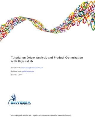 Tutorial on Driver Analysis and Product Optimization
with BayesiaLab

Stefan Conrady, stefan.conrady@conradyscience.com

Dr. Lionel Jouffe, jouffe@bayesia.com

December 1, 2010




Conrady Applied Science, LLC - Bayesia’s North American Partner for Sales and Consulting
 