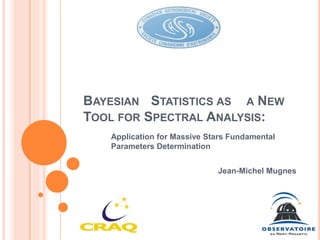BAYESIAN STATISTICS AS A NEW
TOOL FOR SPECTRAL ANALYSIS:
Application for Massive Stars Fundamental
Parameters Determination
Jean-Michel Mugnes
 