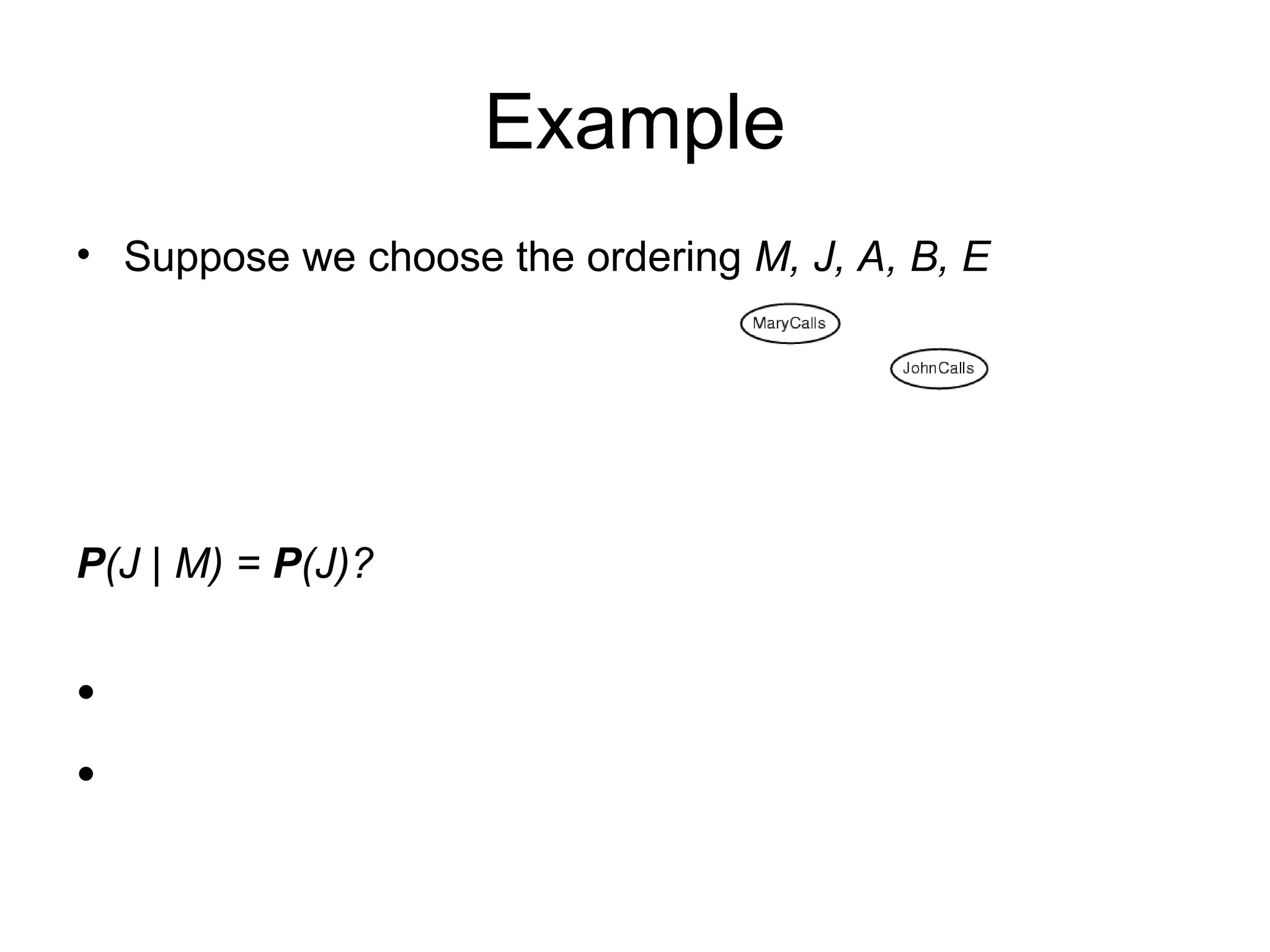 • Suppose we choose the ordering M, J, A, B, E
P(J | M) = P(J)?
•
•
Example
 