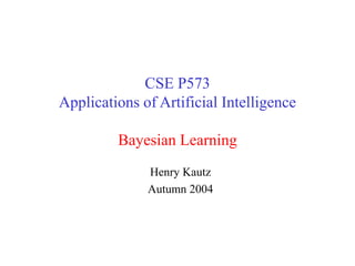 CSE P573
Applications of Artificial Intelligence
Bayesian Learning
Henry Kautz
Autumn 2004
 