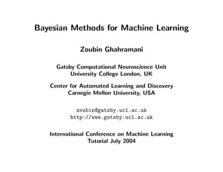 Bayesian Methods for Machine Learning

             Zoubin Ghahramani

     Gatsby Computational Neuroscience Unit
          University College London, UK

   Center for Automated Learning and Discovery
         Carnegie Mellon University, USA

            zoubin@gatsby.ucl.ac.uk
          http://www.gatsby.ucl.ac.uk

   International Conference on Machine Learning
                 Tutorial July 2004
 
