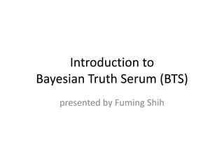 Introduction to
Bayesian Truth Serum (BTS)
    presented by Fuming Shih
 