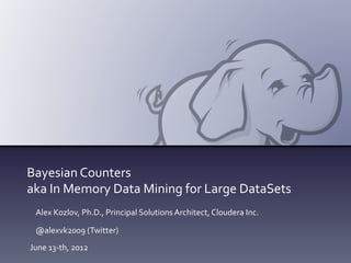 Bayesian	
  Counters	
  
aka	
  In	
  Memory	
  Data	
  Mining	
  for	
  Large	
  DataSets	
  
  Alex	
  Kozlov,	
  Ph.D.,	
  Principal	
  Solutions	
  Architect,	
  Cloudera	
  Inc.	
  

  @alexvk2009	
  (Twitter)	
  
June	
  13-­‐th,	
  2012	
  
 