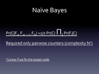 Naïve	
  Bayes	
  


Pr(C|F1,	
  F2,	
  ...,	
  FN)	
  =1/z	
  Pr(C)	
        Πi	
  Pr(F |C)	
  
                                                                     i


Required	
  only	
  pairwise	
  counters	
  (complexity	
  N2)	
  

	
  
*Linear	
  if	
  we	
  ﬁx	
  the	
  target	
  node	
  
 