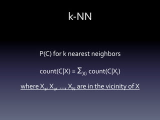 k-­‐NN	
  


            P(C)	
  for	
  k	
  nearest	
  neighbors	
  

            count(C|X)	
  =	
  ΣXi	
  count(C|Xi)	
  

where	
  X1,	
  X2,	
  ...,	
  XN	
  are	
  in	
  the	
  vicinity	
  of	
  X	
  
 